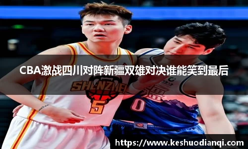 CBA激战四川对阵新疆双雄对决谁能笑到最后